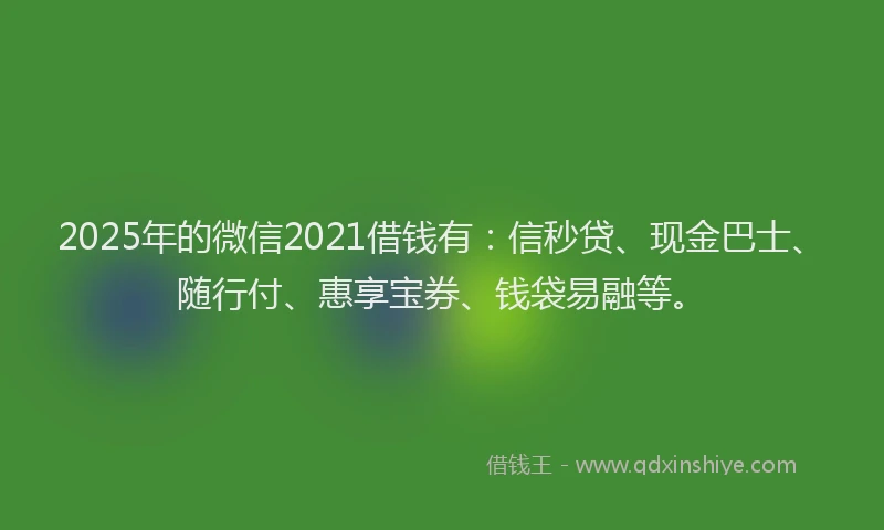 2025年的微信2021借钱有：信秒贷、现金巴士、随行付、惠享宝券、钱袋易融等。