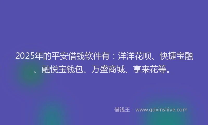 2025年的平安借钱软件有：洋洋花呗、快捷宝融、融悦宝钱包、万盛商城、享来花等。
