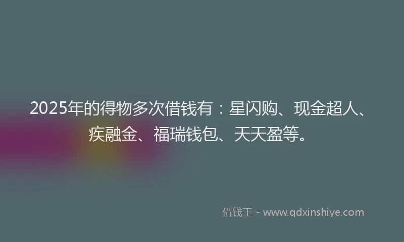 2025年的得物多次借钱有：星闪购、现金超人、疾融金、福瑞钱包、天天盈等。