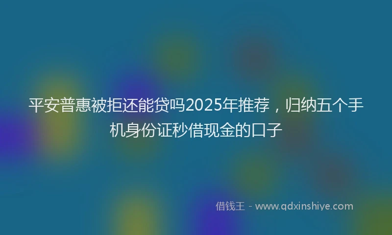 平安普惠被拒还能贷吗2025年推荐，归纳五个手机身份证秒借现金的口子