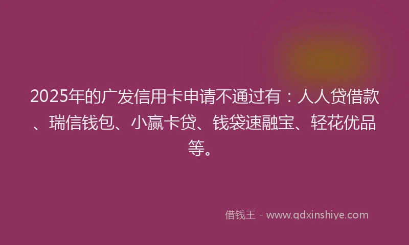 2025年的广发信用卡申请不通过有：人人贷借款、瑞信钱包、小赢卡贷、钱袋速融宝、轻花优品等。