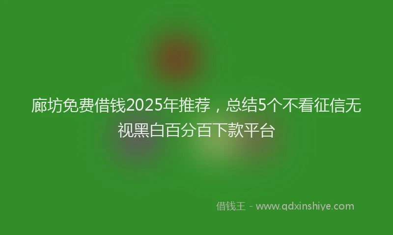 廊坊免费借钱2025年推荐，总结5个不看征信无视黑白百分百下款平台
