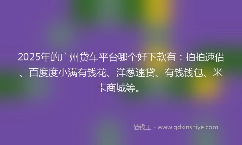 2025年的广州贷车平台哪个好下款有：拍拍速借、百度度小满有钱花、洋葱速贷、有钱钱包、米卡商城等。