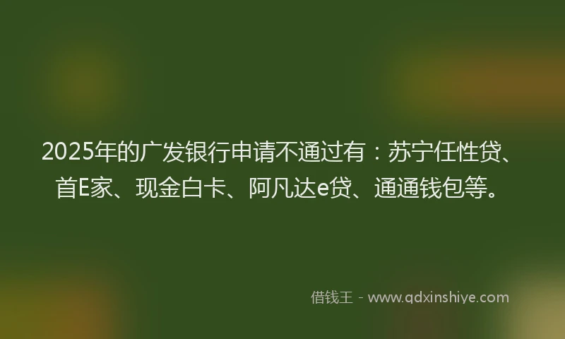 2025年的广发银行申请不通过有：苏宁任性贷、首E家、现金白卡、阿凡达e贷、通通钱包等。