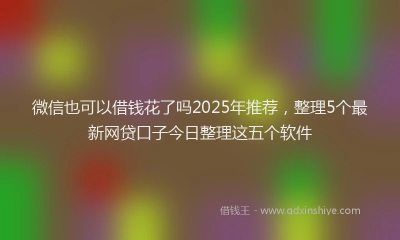 微信也可以借钱花了吗2025年推荐，整理5个最新网贷口子今日整理这五个软件