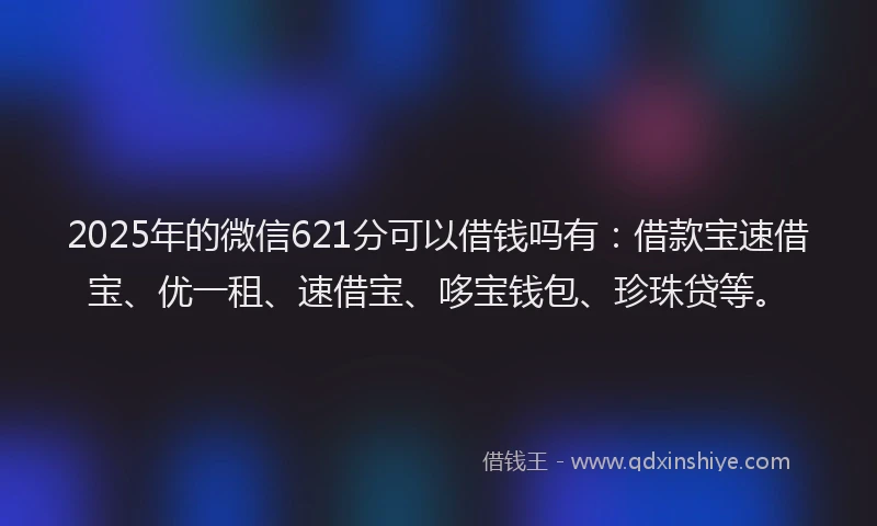 2025年的微信621分可以借钱吗有：借款宝速借宝、优一租、速借宝、哆宝钱包、珍珠贷等。