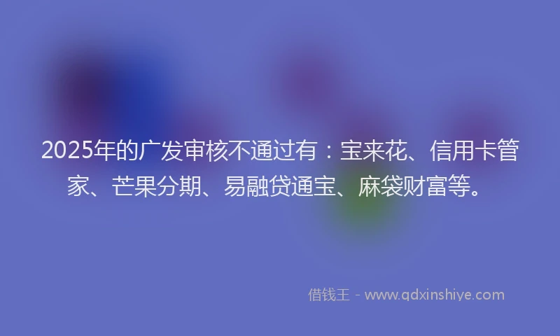 2025年的广发审核不通过有：宝来花、信用卡管家、芒果分期、易融贷通宝、麻袋财富等。