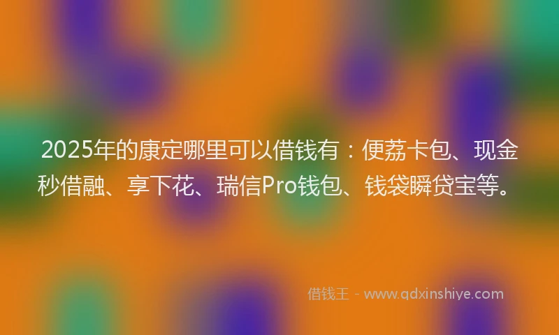 2025年的康定哪里可以借钱有：便荔卡包、现金秒借融、享下花、瑞信Pro钱包、钱袋瞬贷宝等。