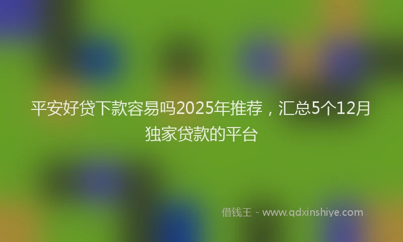 平安好贷下款容易吗2025年推荐，汇总5个12月独家贷款的平台