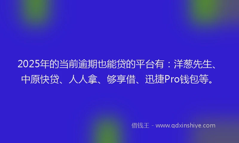 2025年的当前逾期也能贷的平台有：洋葱先生、中原快贷、人人拿、够享借、迅捷Pro钱包等。