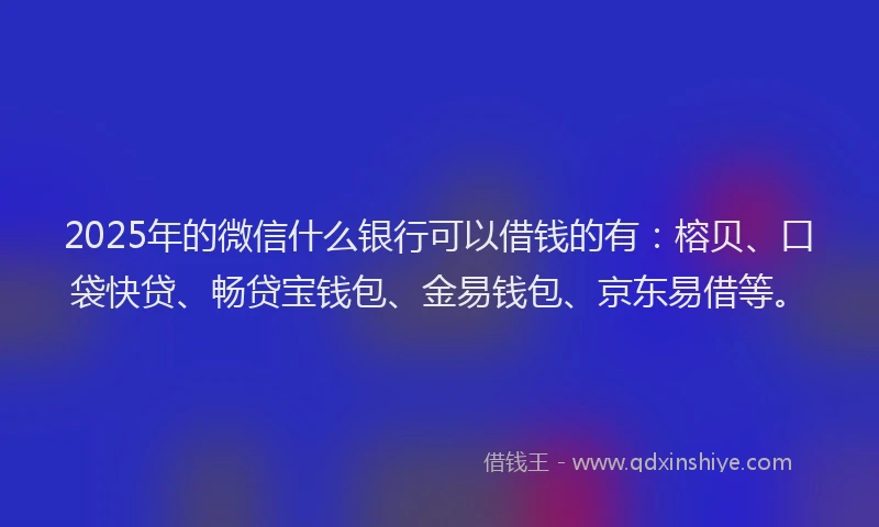 2025年的微信什么银行可以借钱的有：榕贝、口袋快贷、畅贷宝钱包、金易钱包、京东易借等。