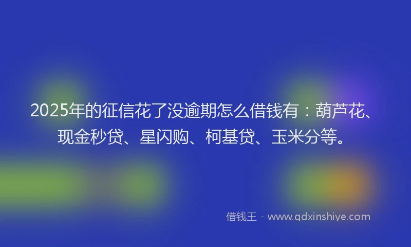 2025年的征信花了没逾期怎么借钱有：葫芦花、现金秒贷、星闪购、柯基贷、玉米分等。