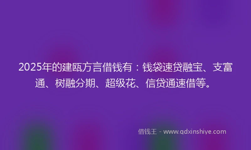 2025年的建瓯方言借钱有：钱袋速贷融宝、支富通、树融分期、超级花、信贷通速借等。
