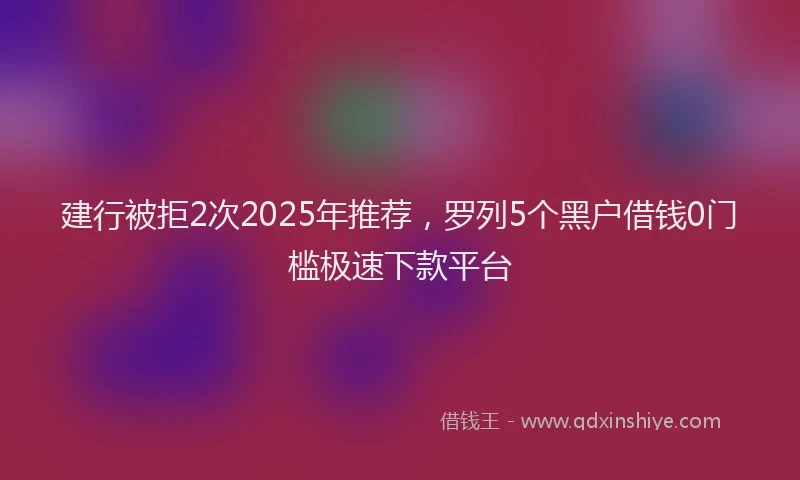 建行被拒2次2025年推荐，罗列5个黑户借钱0门槛极速下款平台