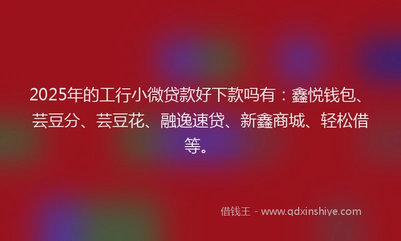 2025年的工行小微贷款好下款吗有：鑫悦钱包、芸豆分、芸豆花、融逸速贷、新鑫商城、轻松借等。