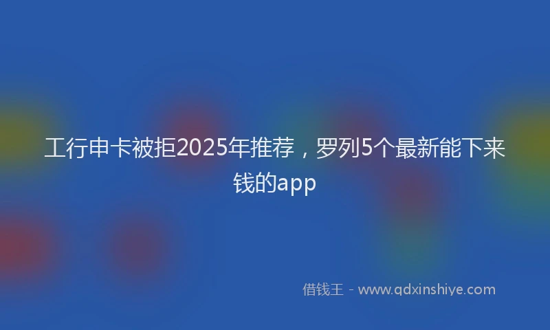 工行申卡被拒2025年推荐，罗列5个最新能下来钱的app