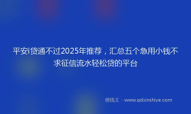 平安i贷通不过2025年推荐，汇总五个急用小钱不求征信流水轻松贷的平台