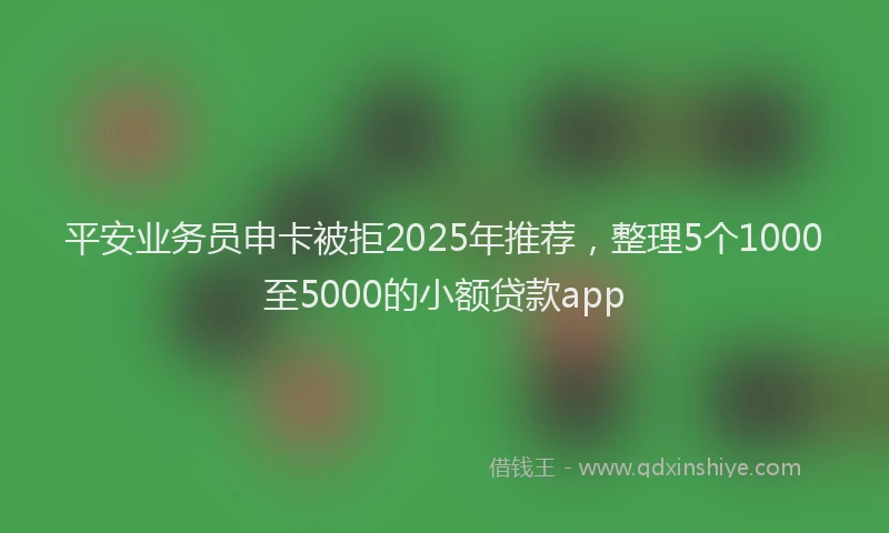 平安业务员申卡被拒2025年推荐，整理5个1000至5000的小额贷款app