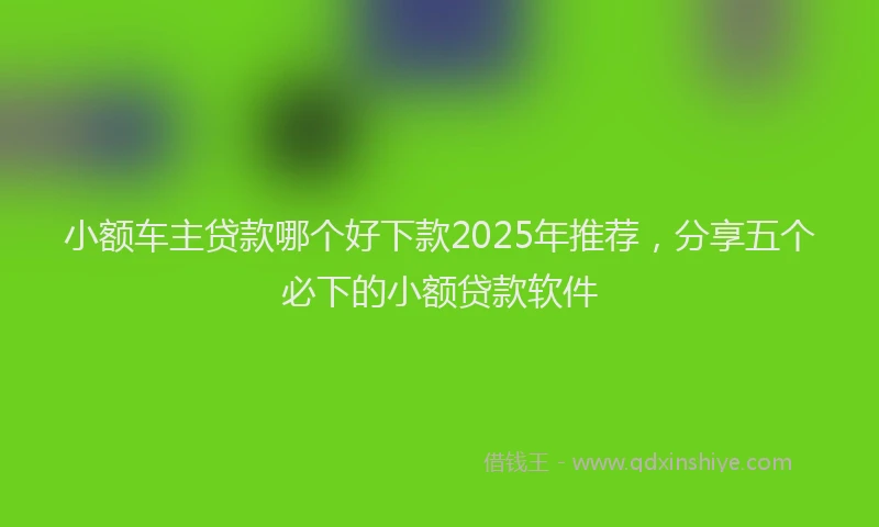 小额车主贷款哪个好下款2025年推荐，分享五个必下的小额贷款软件