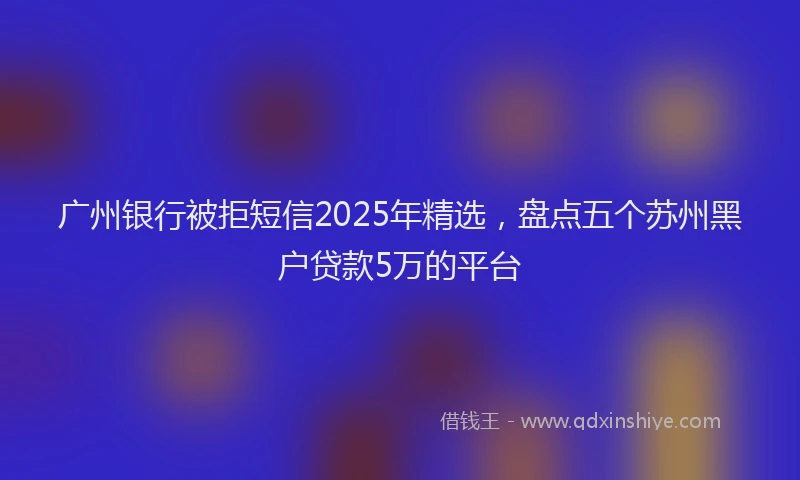 广州银行被拒短信2025年精选，盘点五个苏州黑户贷款5万的平台