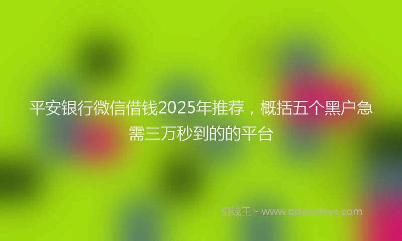 平安银行微信借钱2025年推荐，概括五个黑户急需三万秒到的的平台