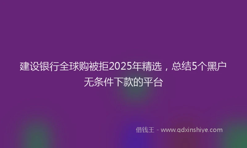 建设银行全球购被拒2025年精选，总结5个黑户无条件下款的平台