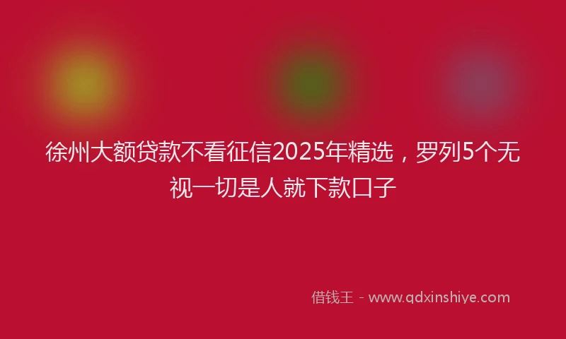 徐州大额贷款不看征信2025年精选，罗列5个无视一切是人就下款口子