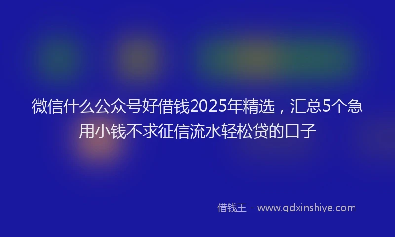 微信什么公众号好借钱2025年精选，汇总5个急用小钱不求征信流水轻松贷的口子