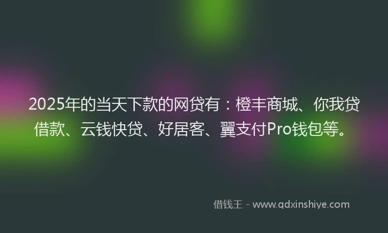 2025年的当天下款的网贷有：橙丰商城、你我贷借款、云钱快贷、好居客、翼支付Pro钱包等。