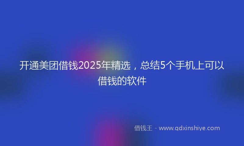 开通美团借钱2025年精选，总结5个手机上可以借钱的软件