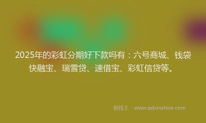2025年的彩虹分期好下款吗有：六号商城、钱袋快融宝、瑞雪贷、速借宝、彩虹信贷等。