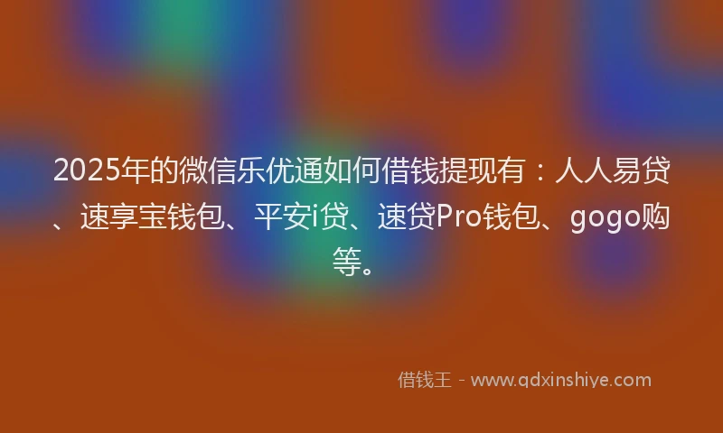 2025年的微信乐优通如何借钱提现有：人人易贷、速享宝钱包、平安i贷、速贷Pro钱包、gogo购等。