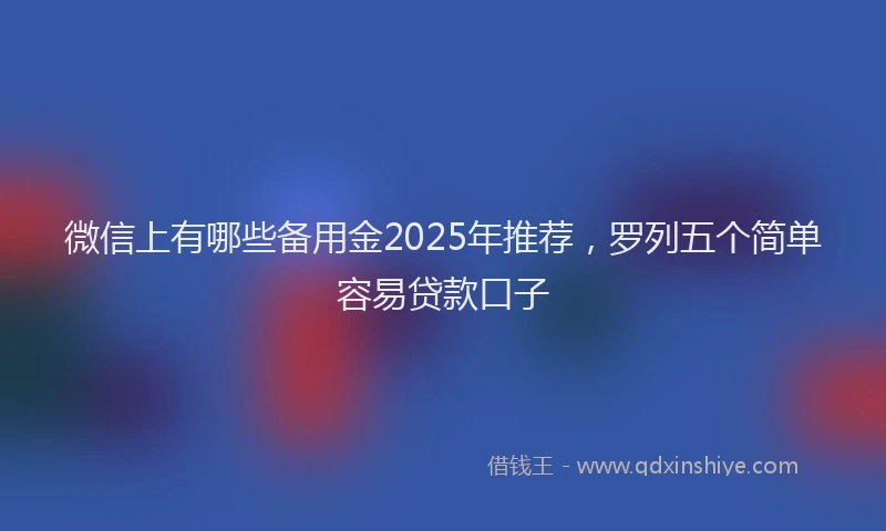 微信上有哪些备用金2025年推荐，罗列五个简单容易贷款口子