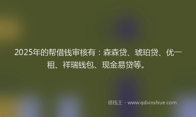 2025年的帮借钱审核有：森森贷、琥珀贷、优一租、祥瑞钱包、现金易贷等。
