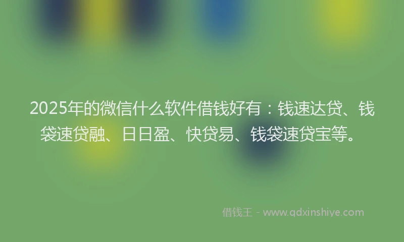 2025年的微信什么软件借钱好有：钱速达贷、钱袋速贷融、日日盈、快贷易、钱袋速贷宝等。