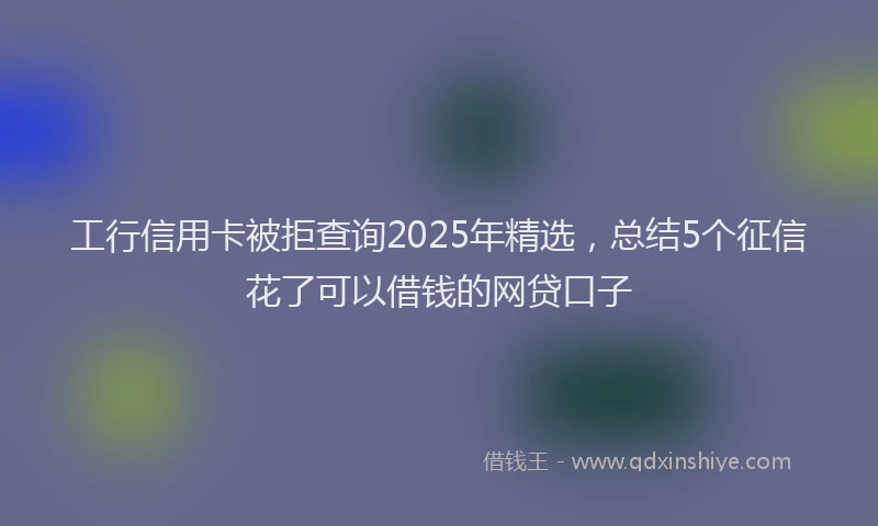 工行信用卡被拒查询2025年精选，总结5个征信花了可以借钱的网贷口子