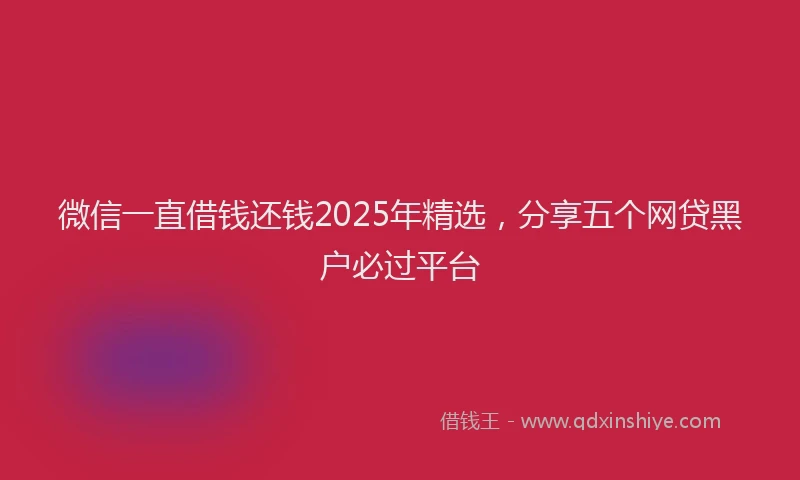 微信一直借钱还钱2025年精选，分享五个网贷黑户必过平台