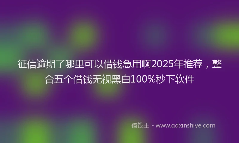 征信逾期了哪里可以借钱急用啊2025年推荐，整合五个借钱无视黑白100%秒下软件