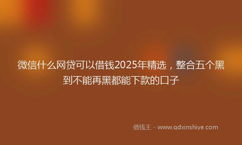 微信什么网贷可以借钱2025年精选，整合五个黑到不能再黑都能下款的口子