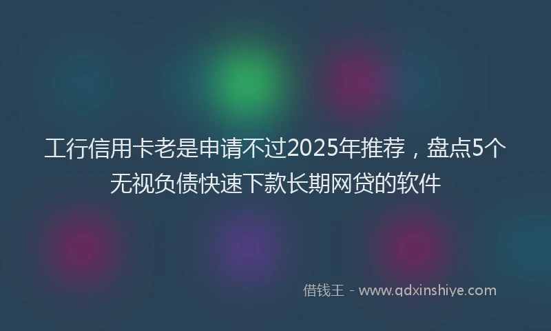 工行信用卡老是申请不过2025年推荐，盘点5个无视负债快速下款长期网贷的软件