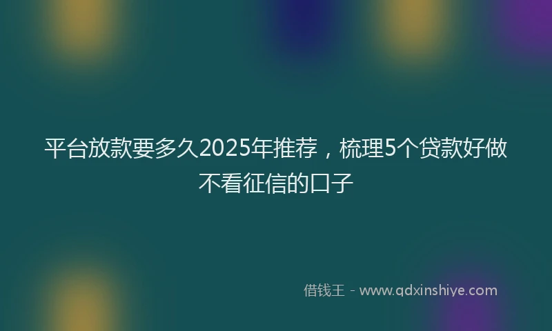 平台放款要多久2025年推荐，梳理5个贷款好做不看征信的口子