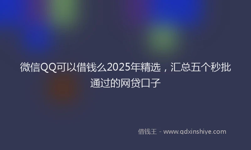 微信QQ可以借钱么2025年精选，汇总五个秒批通过的网贷口子