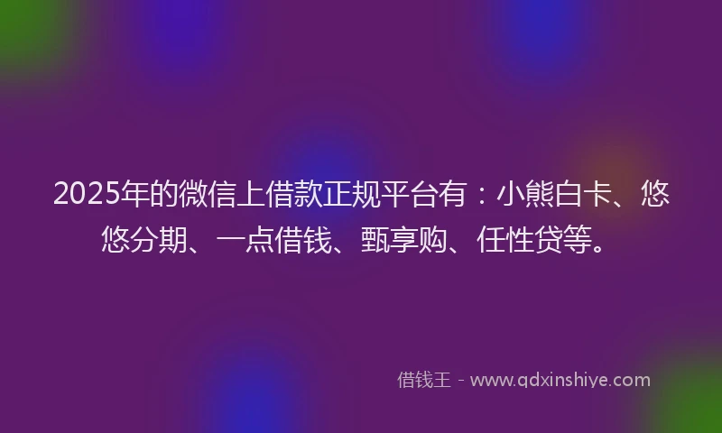 2025年的微信上借款正规平台有：小熊白卡、悠悠分期、一点借钱、甄享购、任性贷等。