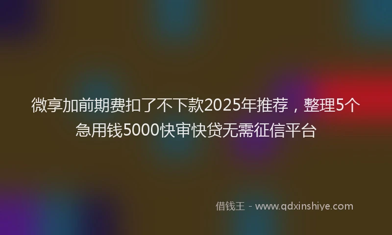 微享加前期费扣了不下款2025年推荐，整理5个急用钱5000快审快贷无需征信平台