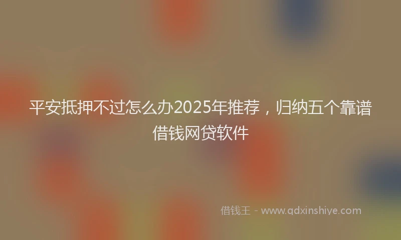 平安抵押不过怎么办2025年推荐，归纳五个靠谱借钱网贷软件