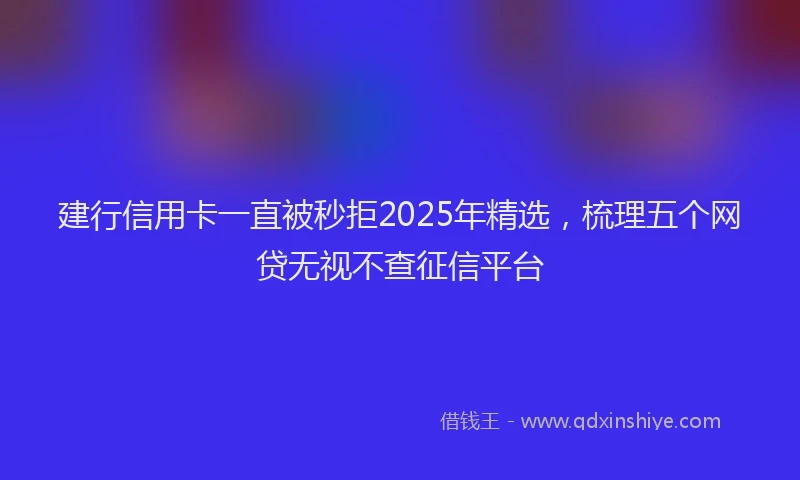 建行信用卡一直被秒拒2025年精选，梳理五个网贷无视不查征信平台