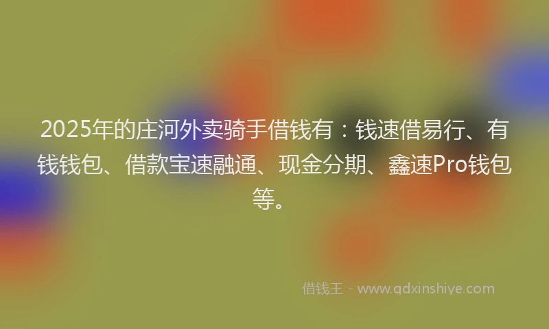 2025年的庄河外卖骑手借钱有：钱速借易行、有钱钱包、借款宝速融通、现金分期、鑫速Pro钱包等。