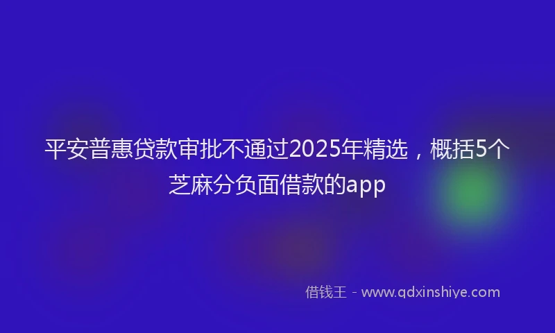 平安普惠贷款审批不通过2025年精选，概括5个芝麻分负面借款的app