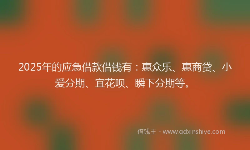2025年的应急借款借钱有：惠众乐、惠商贷、小爱分期、宜花呗、瞬下分期等。