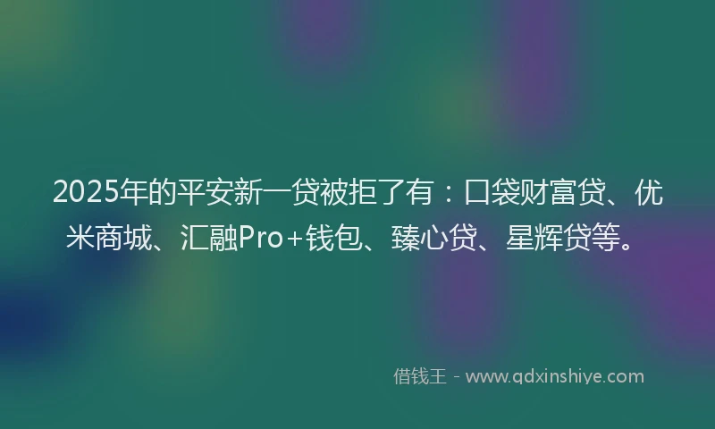 2025年的平安新一贷被拒了有：口袋财富贷、优米商城、汇融Pro+钱包、臻心贷、星辉贷等。